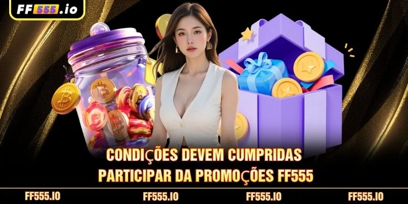 Condições devem cumpridas participar da promoções FF555